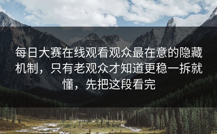 每日大赛在线观看观众最在意的隐藏机制，只有老观众才知道更稳一拆就懂，先把这段看完