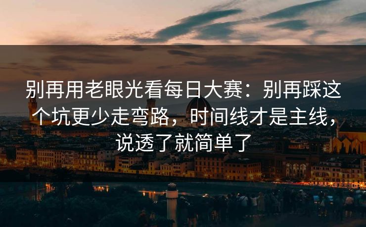 别再用老眼光看每日大赛：别再踩这个坑更少走弯路，时间线才是主线，说透了就简单了