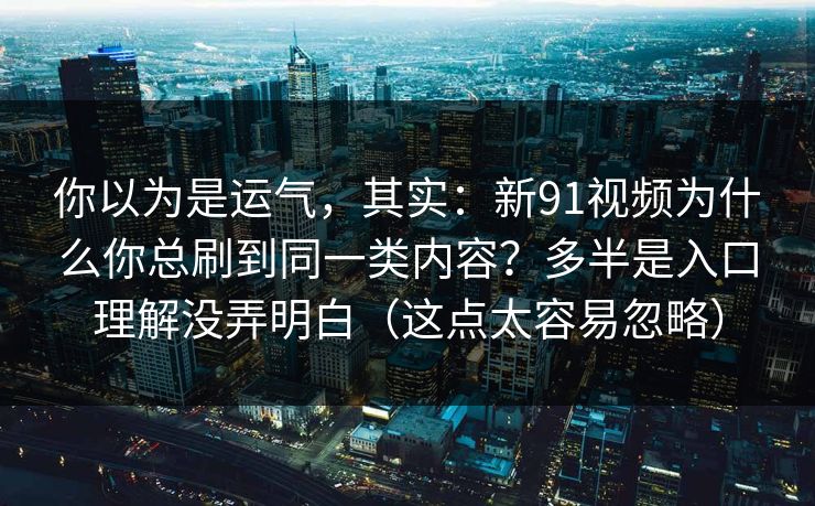 你以为是运气，其实：新91视频为什么你总刷到同一类内容？多半是入口理解没弄明白（这点太容易忽略）