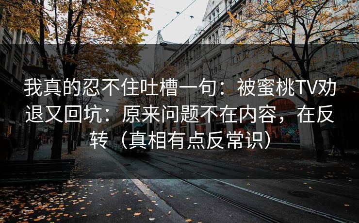 我真的忍不住吐槽一句：被蜜桃TV劝退又回坑：原来问题不在内容，在反转（真相有点反常识）