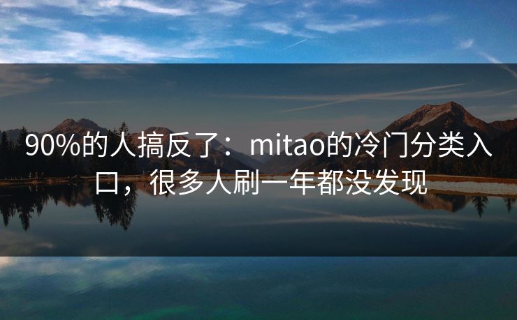 90%的人搞反了：mitao的冷门分类入口，很多人刷一年都没发现