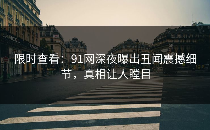 限时查看：91网深夜曝出丑闻震撼细节，真相让人瞠目