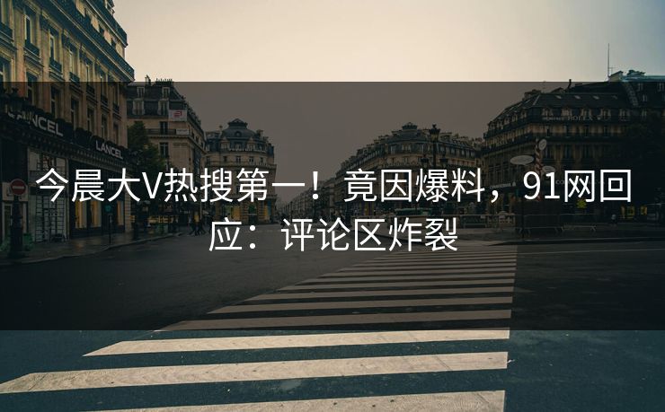 今晨大V热搜第一！竟因爆料，91网回应：评论区炸裂