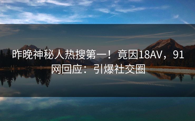 昨晚神秘人热搜第一！竟因18AV，91网回应：引爆社交圈