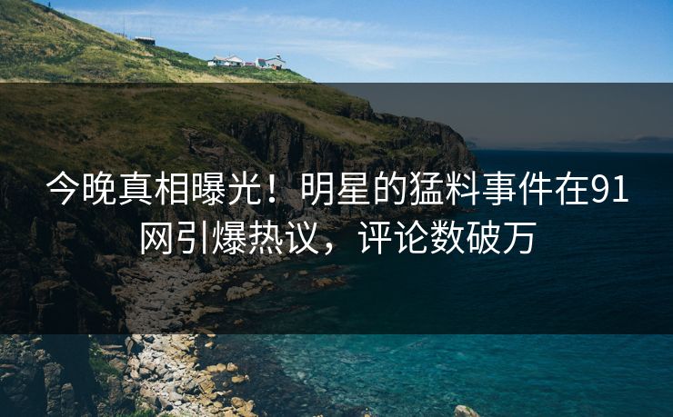 今晚真相曝光！明星的猛料事件在91网引爆热议，评论数破万