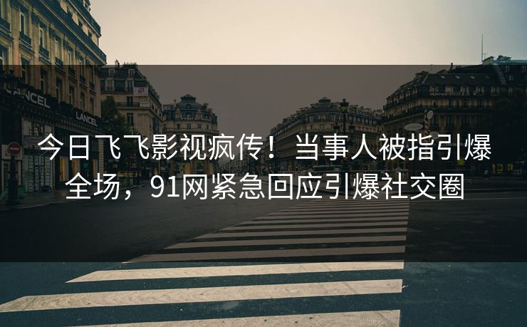 今日飞飞影视疯传！当事人被指引爆全场，91网紧急回应引爆社交圈