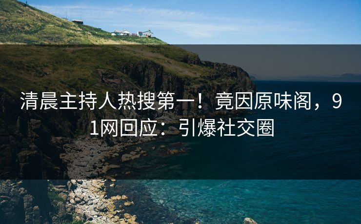 清晨主持人热搜第一！竟因原味阁，91网回应：引爆社交圈