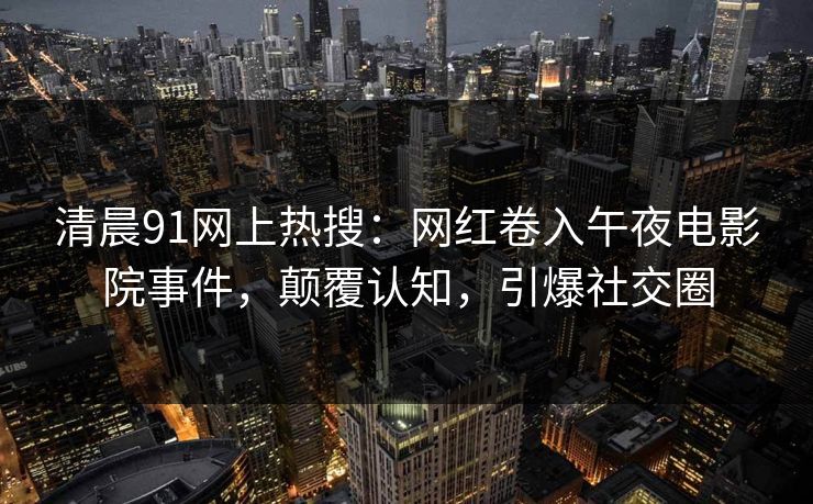 清晨91网上热搜：网红卷入午夜电影院事件，颠覆认知，引爆社交圈