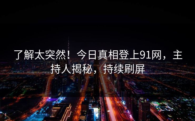 了解太突然！今日真相登上91网，主持人揭秘，持续刷屏