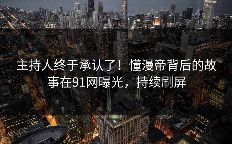 主持人终于承认了!懂漫帝背后的故事在91网曝光,持续刷屏