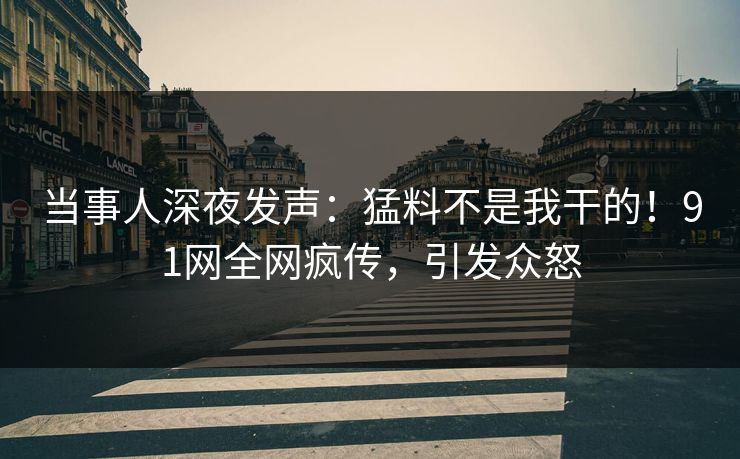 当事人深夜发声：猛料不是我干的！91网全网疯传，引发众怒