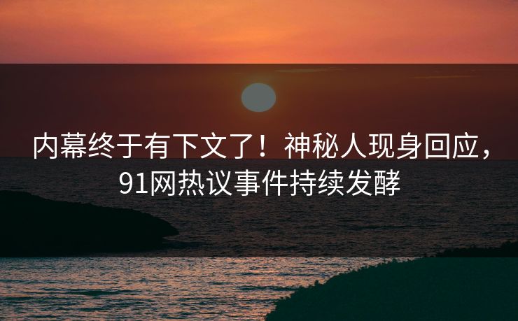 内幕终于有下文了！神秘人现身回应，91网热议事件持续发酵