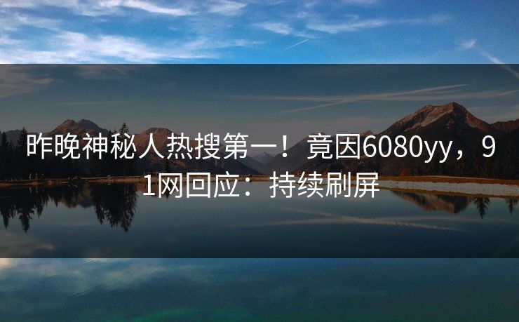 昨晚神秘人热搜第一！竟因6080yy，91网回应：持续刷屏