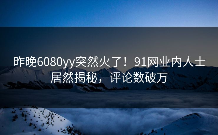 昨晚6080yy突然火了！91网业内人士居然揭秘，评论数破万