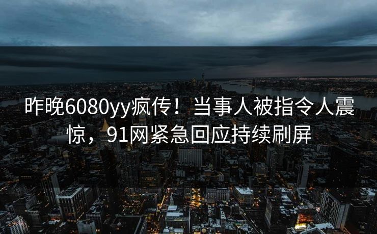 昨晚6080yy疯传！当事人被指令人震惊，91网紧急回应持续刷屏