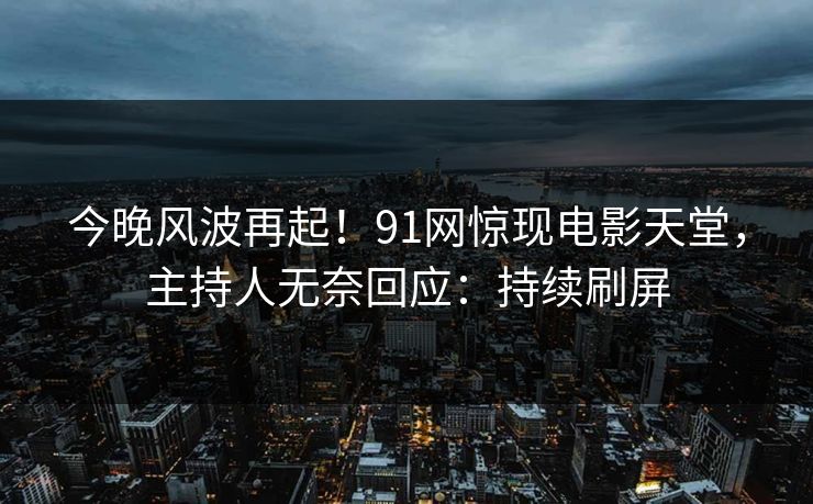 今晚风波再起！91网惊现电影天堂，主持人无奈回应：持续刷屏