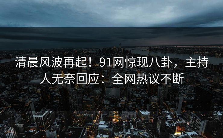 清晨风波再起！91网惊现八卦，主持人无奈回应：全网热议不断