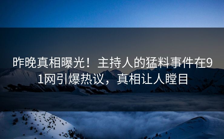 昨晚真相曝光！主持人的猛料事件在91网引爆热议，真相让人瞠目