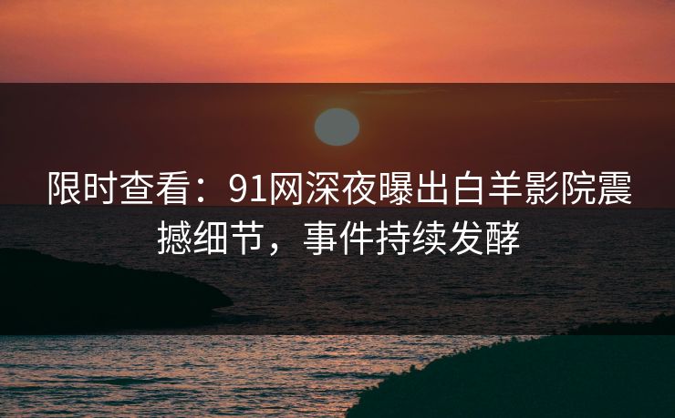 限时查看：91网深夜曝出白羊影院震撼细节，事件持续发酵