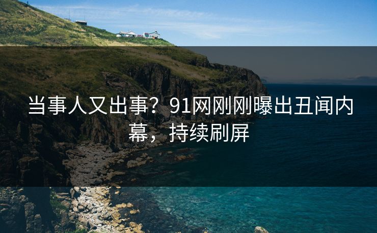 当事人又出事？91网刚刚曝出丑闻内幕，持续刷屏