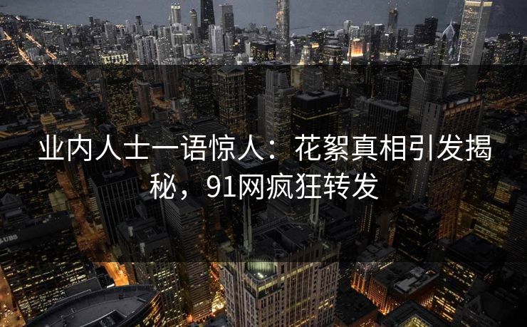 业内人士一语惊人：花絮真相引发揭秘，91网疯狂转发
