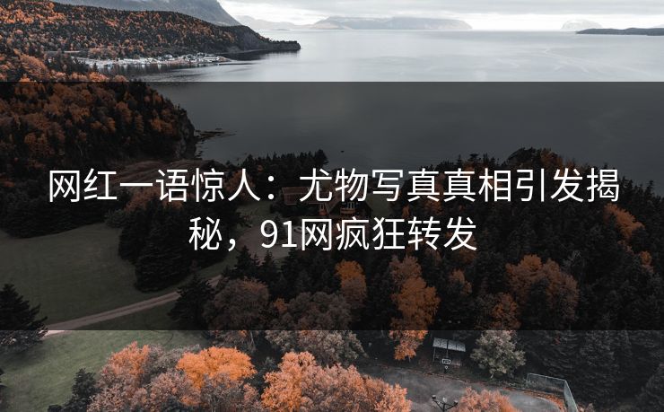 网红一语惊人：尤物写真真相引发揭秘，91网疯狂转发