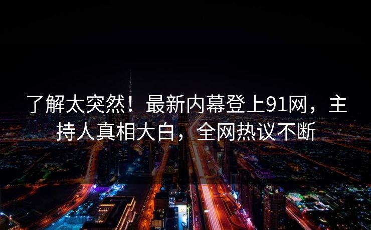 了解太突然！最新内幕登上91网，主持人真相大白，全网热议不断