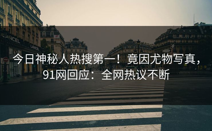 今日神秘人热搜第一！竟因尤物写真，91网回应：全网热议不断