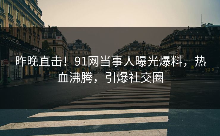昨晚直击！91网当事人曝光爆料，热血沸腾，引爆社交圈