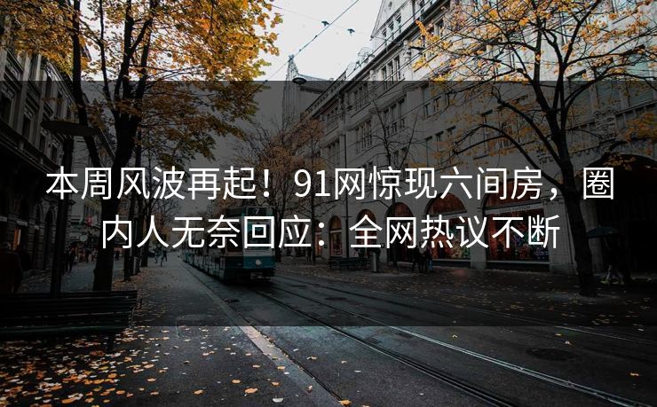 本周风波再起！91网惊现六间房，圈内人无奈回应：全网热议不断