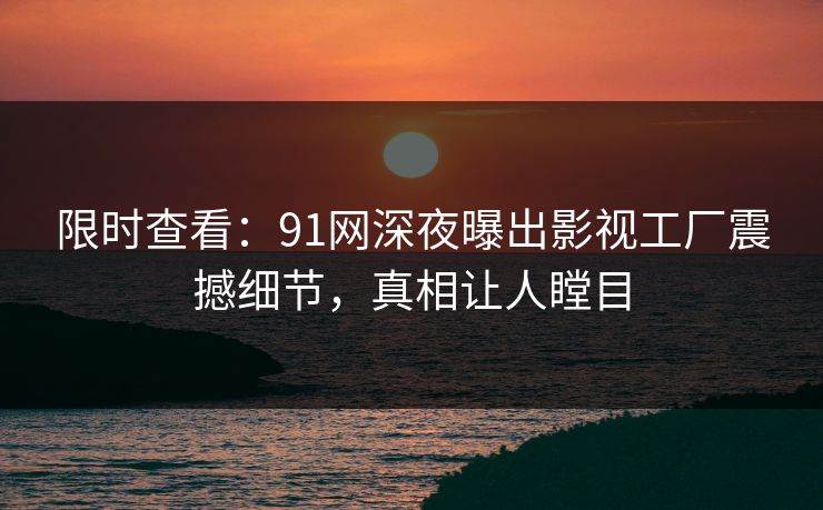 限时查看：91网深夜曝出影视工厂震撼细节，真相让人瞠目