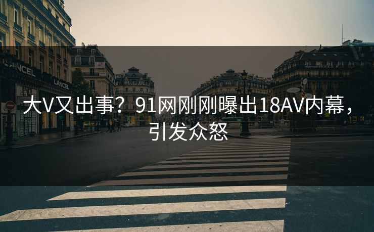 大V又出事？91网刚刚曝出18AV内幕，引发众怒