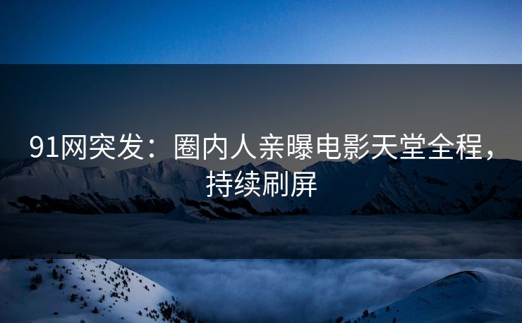 91网突发：圈内人亲曝电影天堂全程，持续刷屏