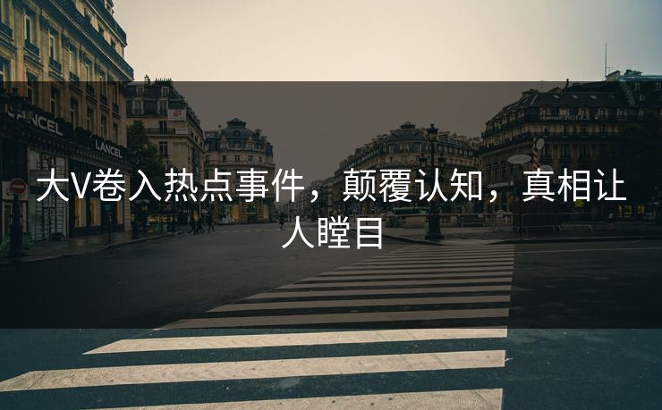 大V卷入热点事件，颠覆认知，真相让人瞠目