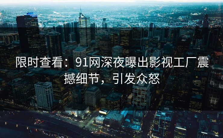 限时查看：91网深夜曝出影视工厂震撼细节，引发众怒