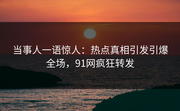 当事人一语惊人：热点真相引发引爆全场，91网疯狂转发