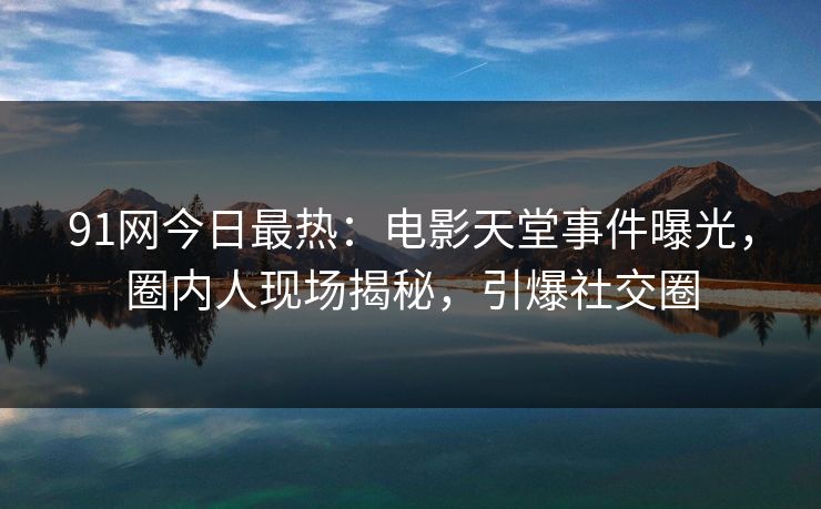 91网今日最热：电影天堂事件曝光，圈内人现场揭秘，引爆社交圈