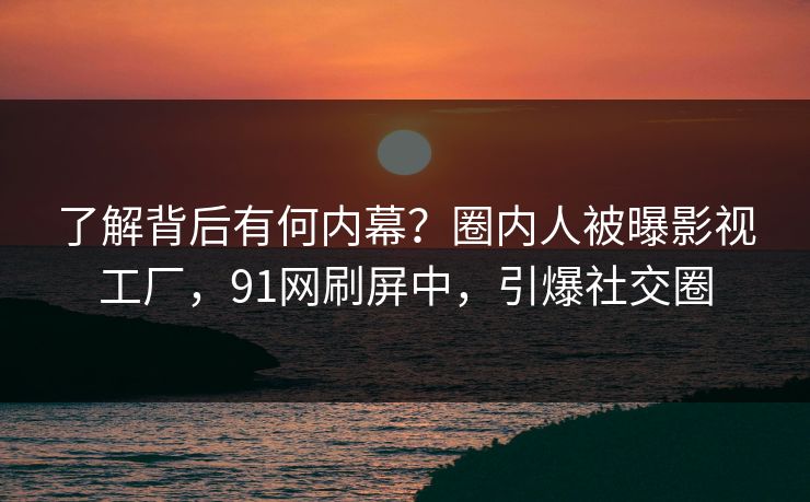了解背后有何内幕？圈内人被曝影视工厂，91网刷屏中，引爆社交圈