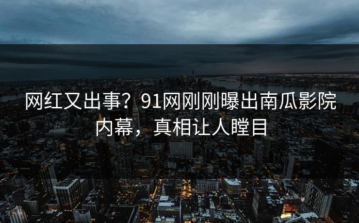 网红又出事？91网刚刚曝出南瓜影院内幕，真相让人瞠目