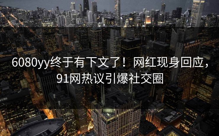 6080yy终于有下文了！网红现身回应，91网热议引爆社交圈