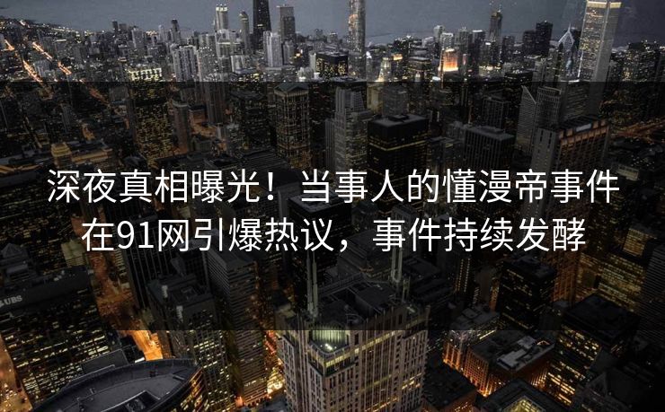 深夜真相曝光！当事人的懂漫帝事件在91网引爆热议，事件持续发酵