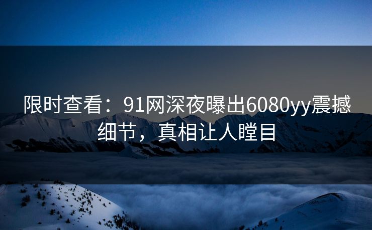 限时查看：91网深夜曝出6080yy震撼细节，真相让人瞠目