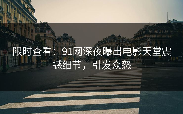 限时查看：91网深夜曝出电影天堂震撼细节，引发众怒