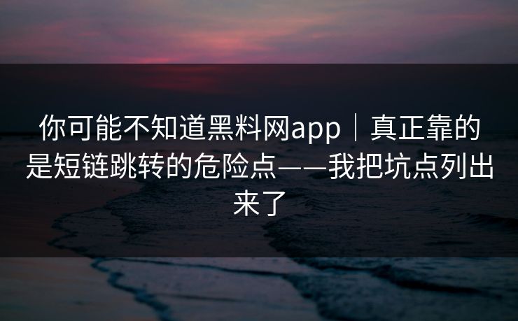 你可能不知道黑料网app｜真正靠的是短链跳转的危险点——我把坑点列出来了