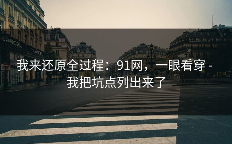 我来还原全过程：91网，一眼看穿 - 我把坑点列出来了