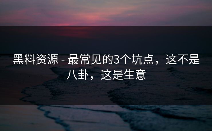 黑料资源 - 最常见的3个坑点，这不是八卦，这是生意