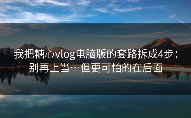 我把糖心vlog电脑版的套路拆成4步：别再上当…但更可怕的在后面