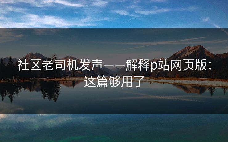 社区老司机发声——解释p站网页版：这篇够用了