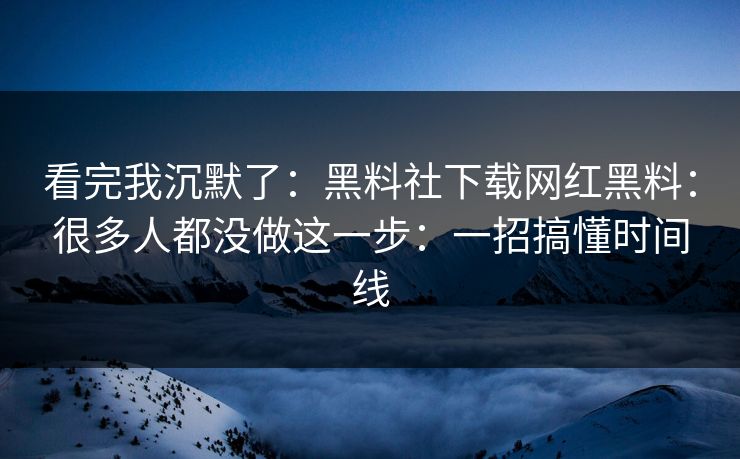 看完我沉默了：黑料社下载网红黑料：很多人都没做这一步：一招搞懂时间线