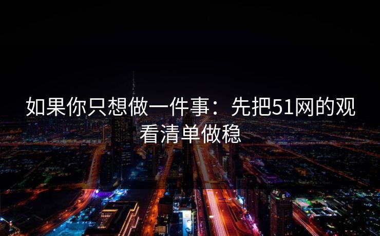 如果你只想做一件事：先把51网的观看清单做稳